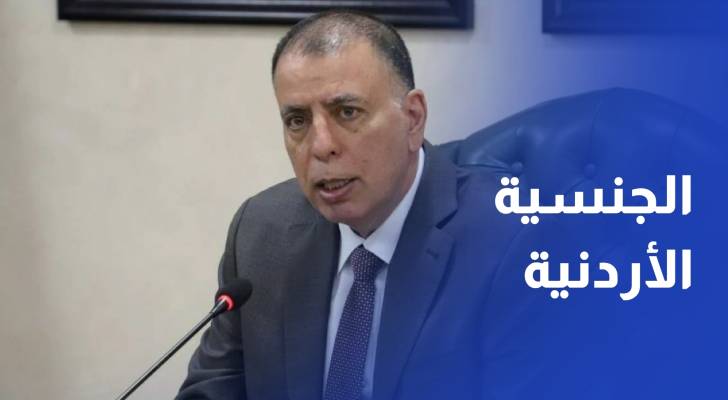 وزير الداخلية 17 مستثمرا حصل على الجنسية الأردنية أو الإقامة في الربع الأول
