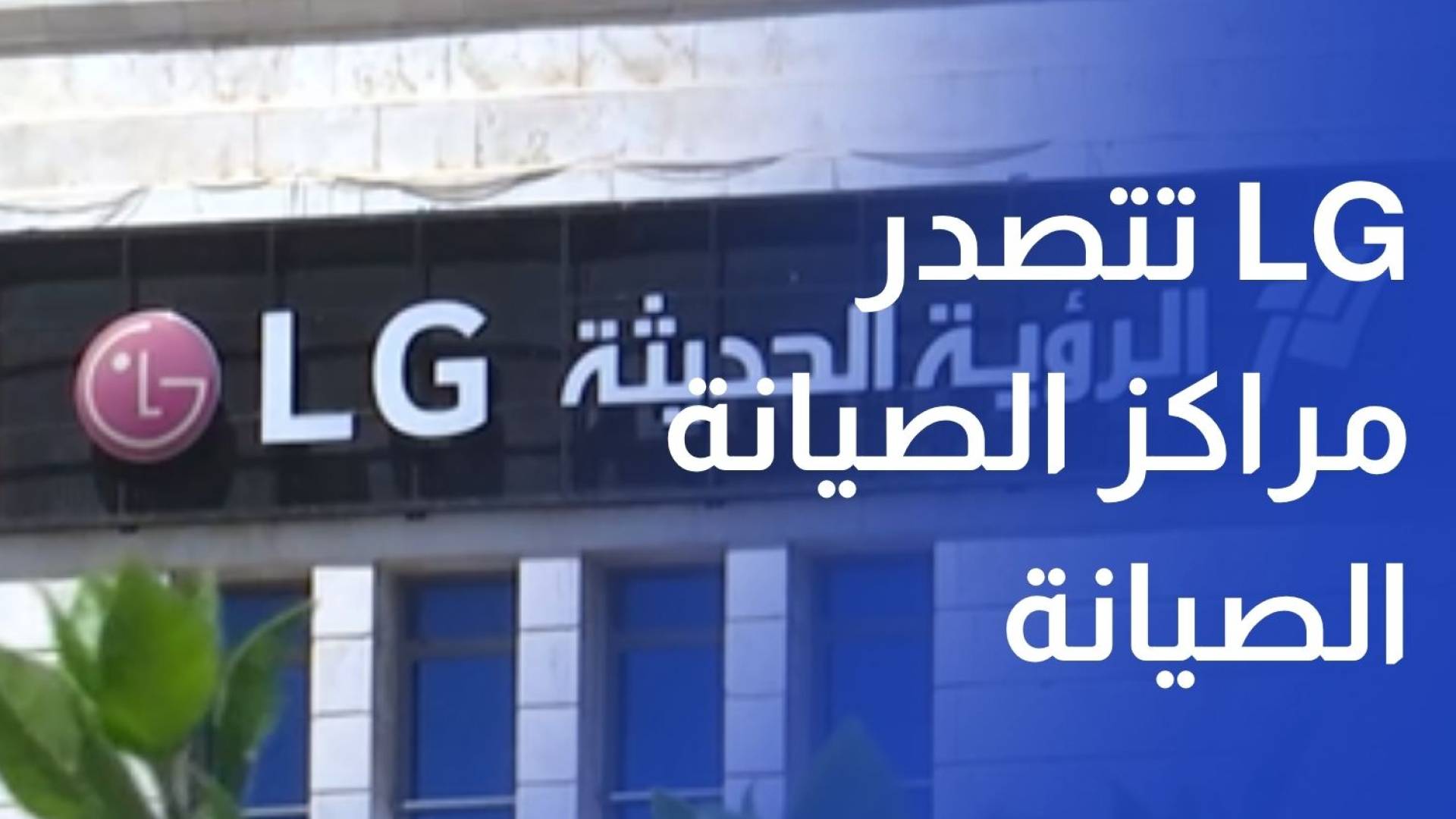 للعام الرابع تواليا..الرؤية الحديثة LG تتصدر مراكز الصيانة في الشرق الأوسط وأفريقيا