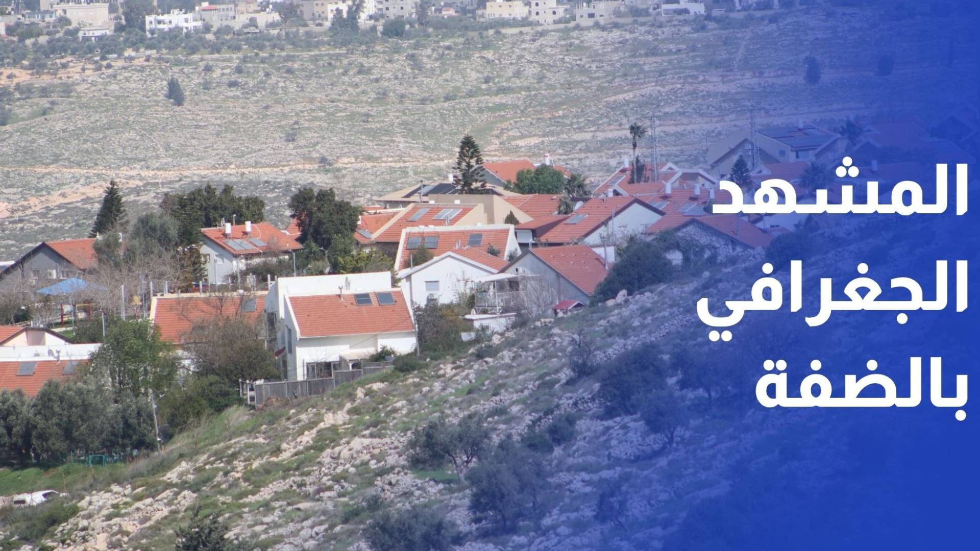 الاستيطان والضم الزاحف يعيدان تشكيل المشهد الجغرافي في الضفة الغربية